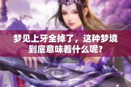 梦见上牙全掉了，这种梦境到底意味着什么呢？