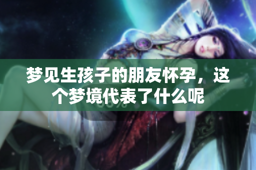梦见生孩子的朋友怀孕，这个梦境代表了什么呢