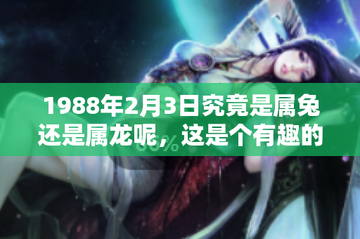 1988年2月3日究竟是属兔还是属龙呢，这是个有趣的问题