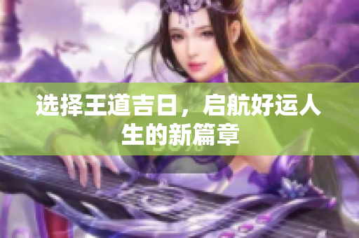 选择王道吉日，启航好运人生的新篇章