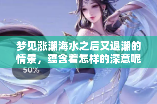 梦见涨潮海水之后又退潮的情景，蕴含着怎样的深意呢
