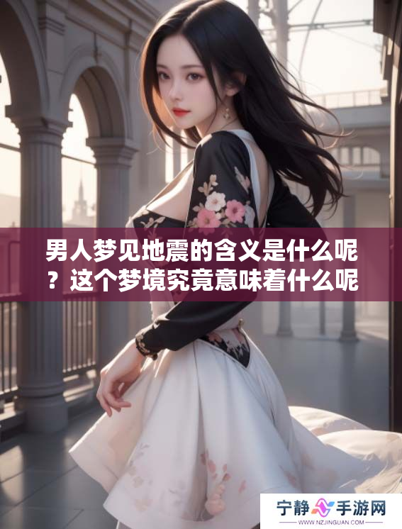 男人梦见地震的含义是什么呢？这个梦境究竟意味着什么呢？