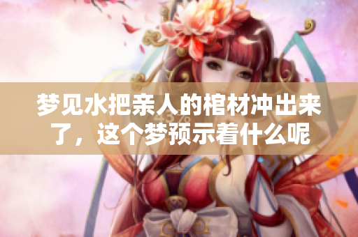 梦见水把亲人的棺材冲出来了，这个梦预示着什么呢
