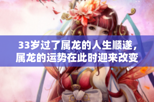 33岁过了属龙的人生顺遂，属龙的运势在此时迎来改变