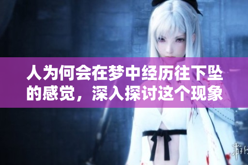 人为何会在梦中经历往下坠的感觉，深入探讨这个现象的原因是什么