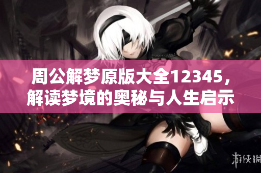 周公解梦原版大全12345，解读梦境的奥秘与人生启示！