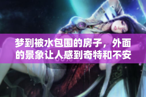 梦到被水包围的房子，外面的景象让人感到奇特和不安