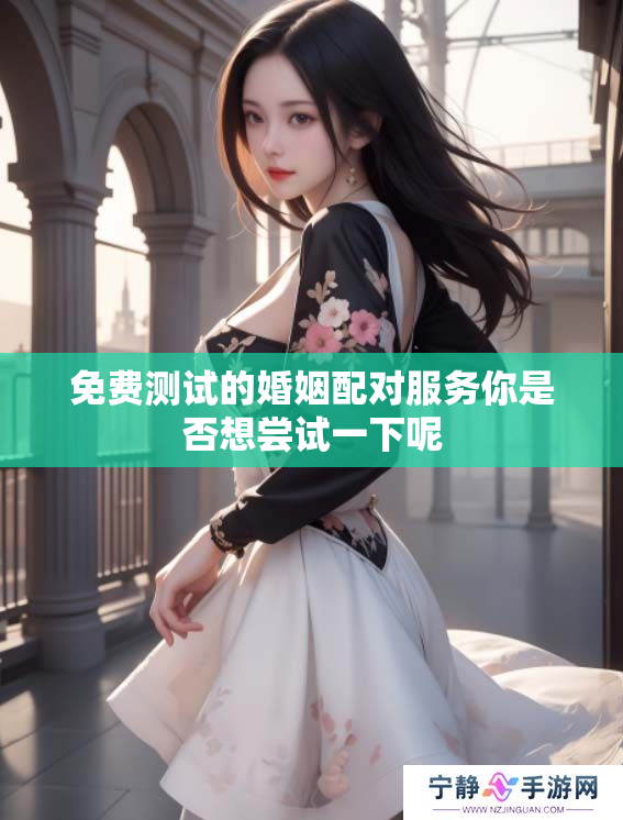 免费测试的婚姻配对服务你是否想尝试一下呢