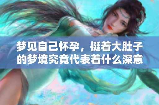 梦见自己怀孕，挺着大肚子的梦境究竟代表着什么深意呢