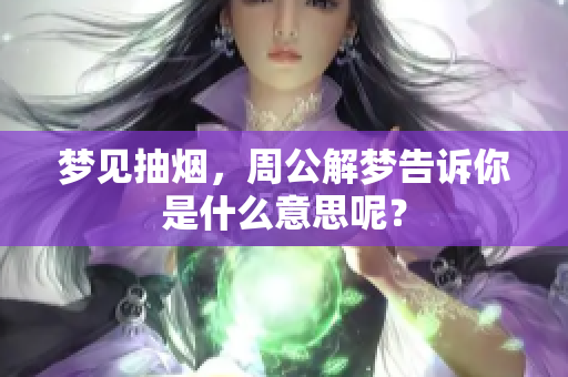 梦见抽烟，周公解梦告诉你是什么意思呢？