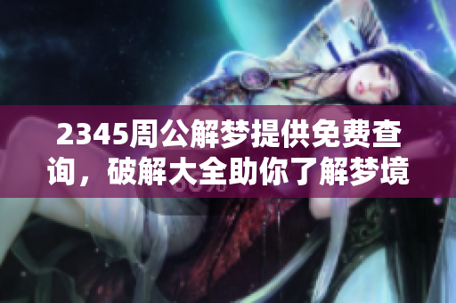 2345周公解梦提供免费查询，破解大全助你了解梦境奥秘
