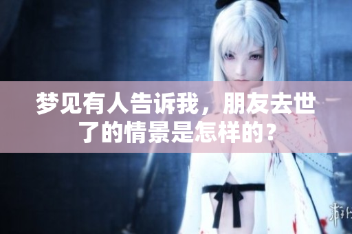 梦见有人告诉我，朋友去世了的情景是怎样的？