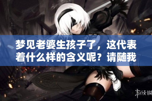 梦见老婆生孩子了，这代表着什么样的含义呢？请随我一起来探索。