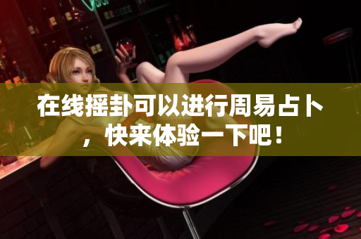 在线摇卦可以进行周易占卜，快来体验一下吧！