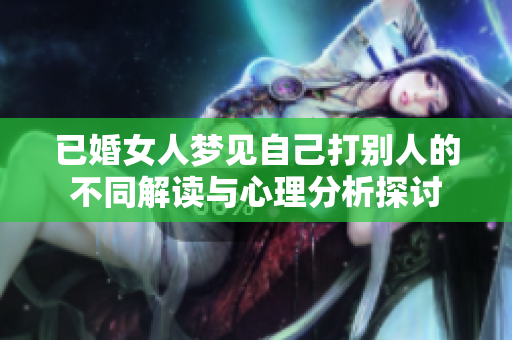 已婚女人梦见自己打别人的不同解读与心理分析探讨