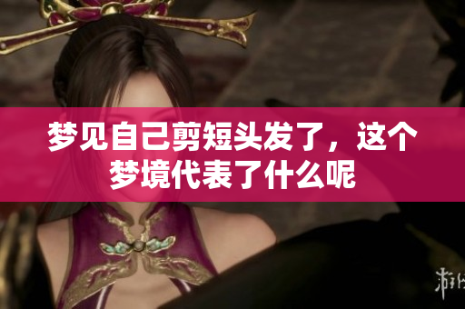 梦见自己剪短头发了，这个梦境代表了什么呢