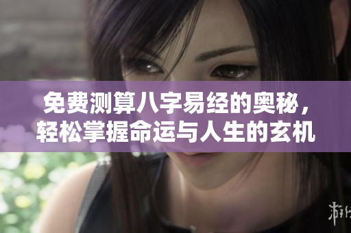 免费测算八字易经的奥秘，轻松掌握命运与人生的玄机