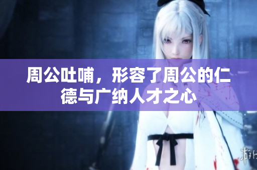 周公吐哺，形容了周公的仁德与广纳人才之心