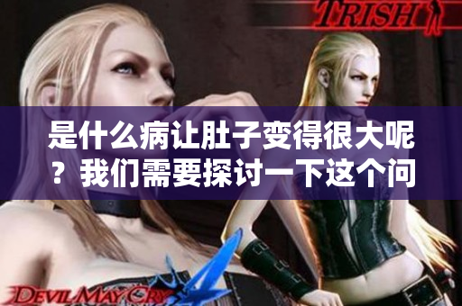 是什么病让肚子变得很大呢？我们需要探讨一下这个问题。