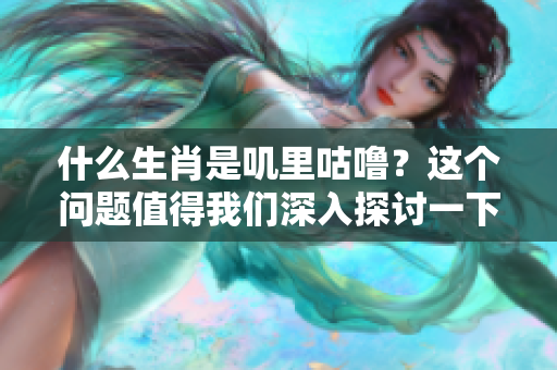 什么生肖是叽里咕噜？这个问题值得我们深入探讨一下。