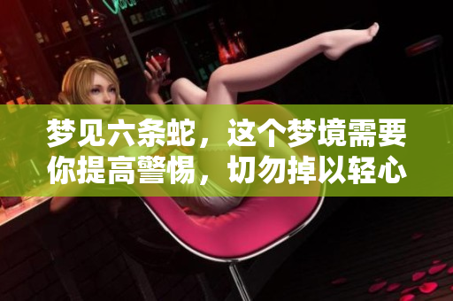 梦见六条蛇，这个梦境需要你提高警惕，切勿掉以轻心！