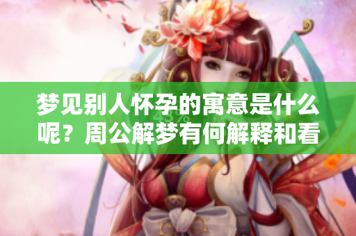 梦见别人怀孕的寓意是什么呢？周公解梦有何解释和看法？