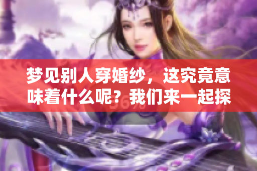 梦见别人穿婚纱，这究竟意味着什么呢？我们来一起探讨一下。