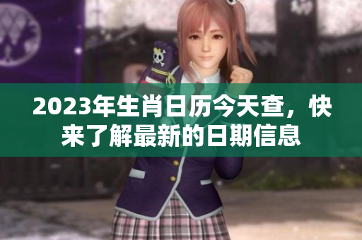 2023年生肖日历今天查，快来了解最新的日期信息