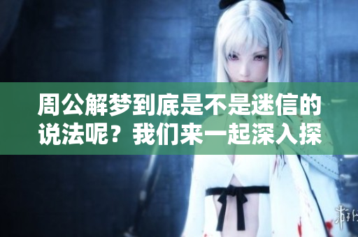周公解梦到底是不是迷信的说法呢？我们来一起深入探讨这个问题。