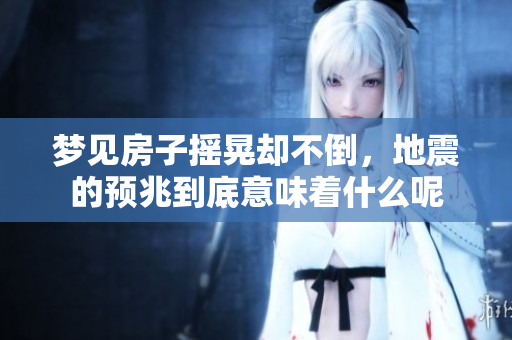 梦见房子摇晃却不倒，地震的预兆到底意味着什么呢