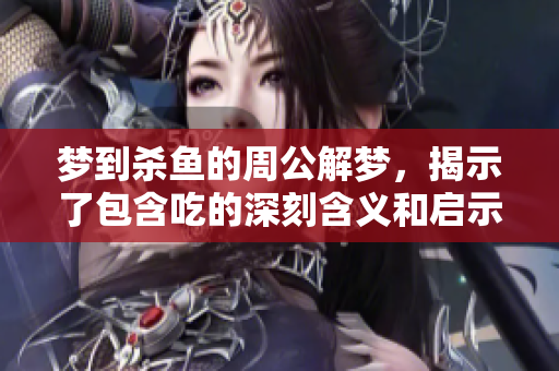 梦到杀鱼的周公解梦，揭示了包含吃的深刻含义和启示