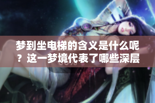 梦到坐电梯的含义是什么呢？这一梦境代表了哪些深层次的心理状态？