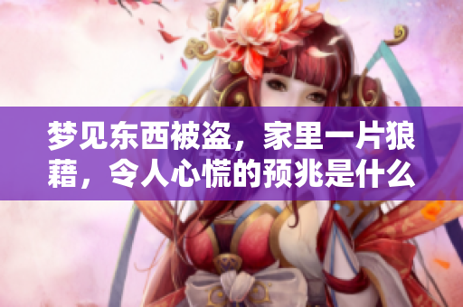 梦见东西被盗，家里一片狼藉，令人心慌的预兆是什么呢