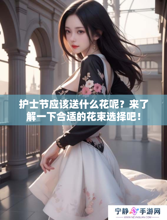 护士节应该送什么花呢？来了解一下合适的花束选择吧！