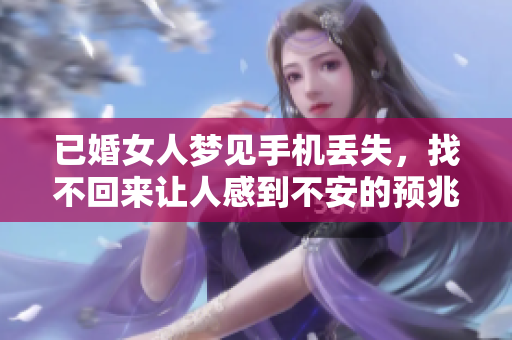 已婚女人梦见手机丢失，找不回来让人感到不安的预兆