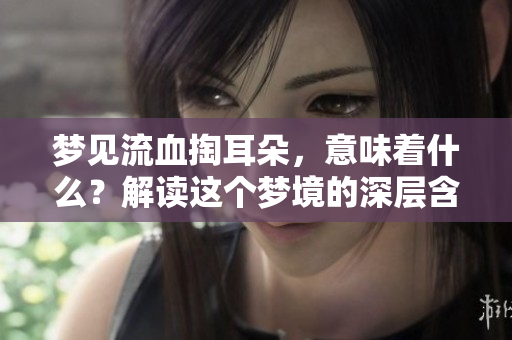 梦见流血掏耳朵，意味着什么？解读这个梦境的深层含义