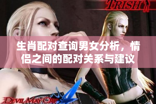 生肖配对查询男女分析，情侣之间的配对关系与建议