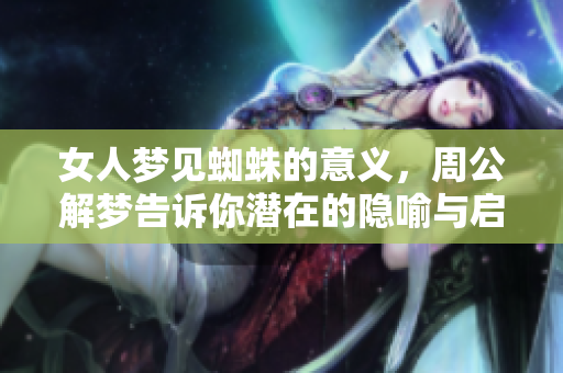 女人梦见蜘蛛的意义，周公解梦告诉你潜在的隐喻与启示