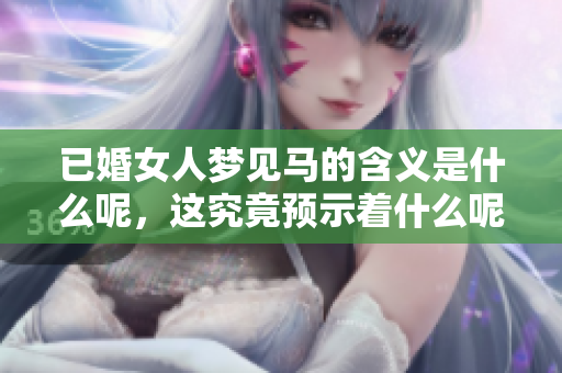 已婚女人梦见马的含义是什么呢，这究竟预示着什么呢