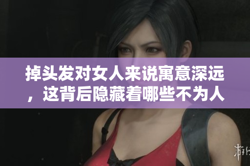 掉头发对女人来说寓意深远，这背后隐藏着哪些不为人知的故事呢