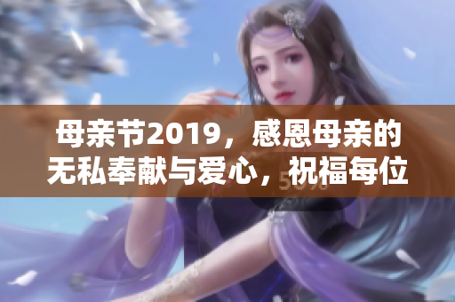 母亲节2019，感恩母亲的无私奉献与爱心，祝福每位母亲快乐永远