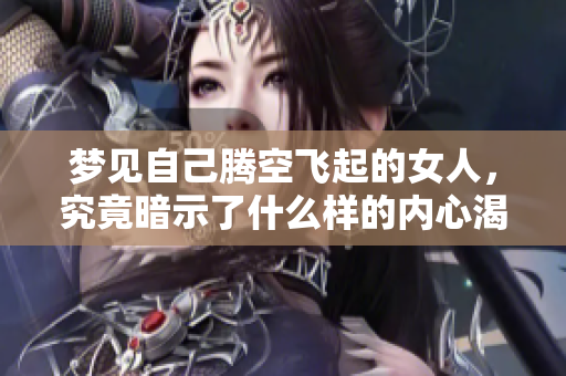 梦见自己腾空飞起的女人，究竟暗示了什么样的内心渴望呢