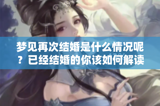 梦见再次结婚是什么情况呢？已经结婚的你该如何解读这个梦境呢