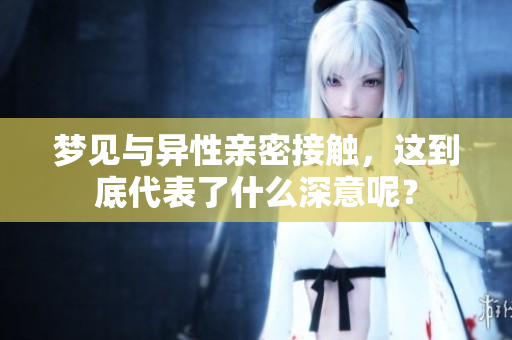 梦见与异性亲密接触，这到底代表了什么深意呢？
