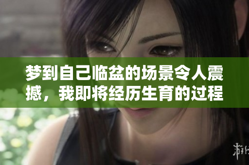 梦到自己临盆的场景令人震撼，我即将经历生育的过程