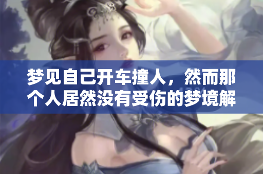 梦见自己开车撞人，然而那个人居然没有受伤的梦境解析