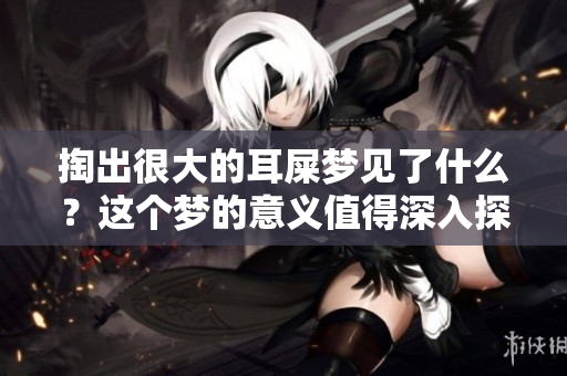 掏出很大的耳屎梦见了什么？这个梦的意义值得深入探讨。