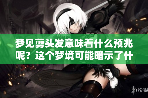 梦见剪头发意味着什么预兆呢？这个梦境可能暗示了什么呢？