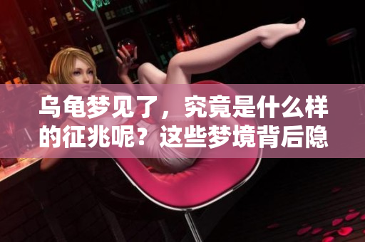 乌龟梦见了，究竟是什么样的征兆呢？这些梦境背后隐藏着什么深意？