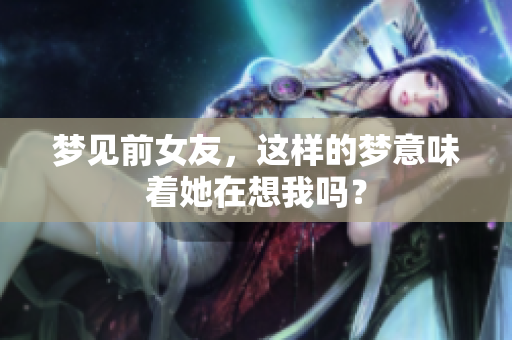 梦见前女友，这样的梦意味着她在想我吗？